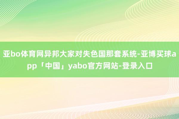 亚bo体育网异邦大家对失色国那套系统-亚博买球app「中国」yabo官方网站-登录入口