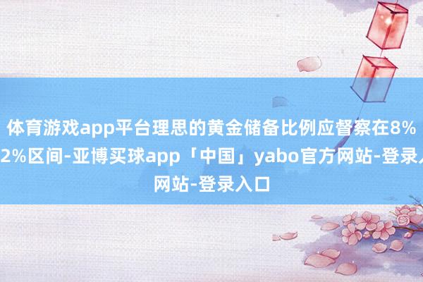 体育游戏app平台理思的黄金储备比例应督察在8%至12%区间-亚博买球app「中国」yabo官方网站-登录入口