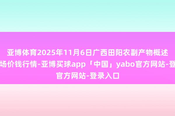 亚博体育2025年11月6日广西田阳农副产物概述批发商场价钱行情-亚博买球app「中国」yabo官方网站-登录入口