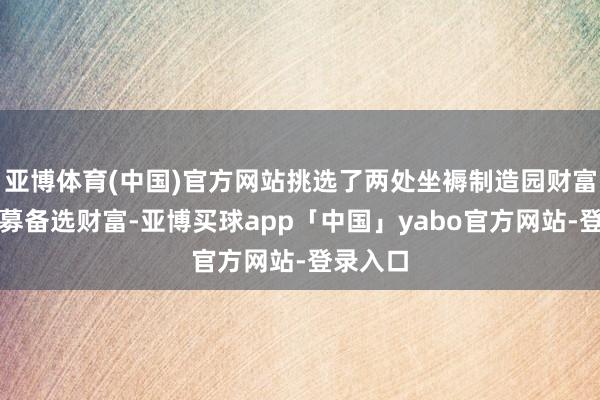 亚博体育(中国)官方网站挑选了两处坐褥制造园财富手脚扩募备选财富-亚博买球app「中国」yabo官方网站-登录入口