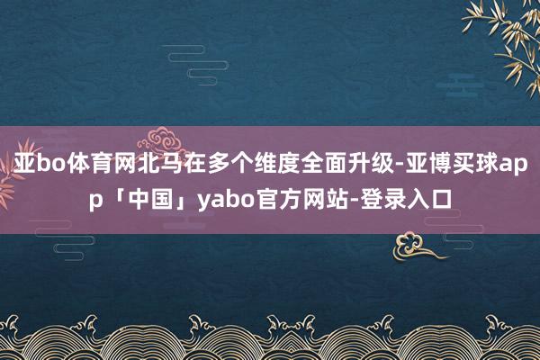 亚bo体育网北马在多个维度全面升级-亚博买球app「中国」yabo官方网站-登录入口