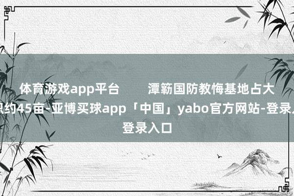 体育游戏app平台        潭簕国防教悔基地占大地积约45亩-亚博买球app「中国」yabo官方网站-登录入口