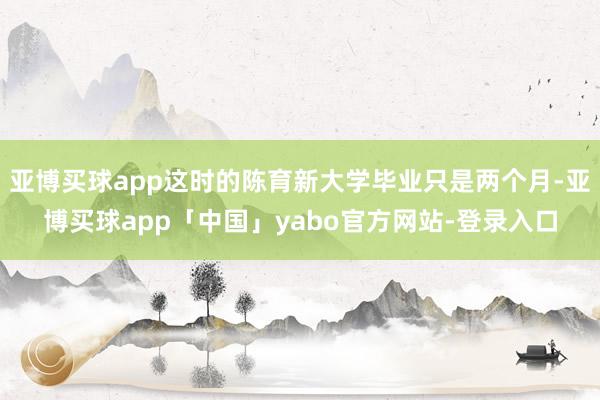 亚博买球app这时的陈育新大学毕业只是两个月-亚博买球app「中国」yabo官方网站-登录入口