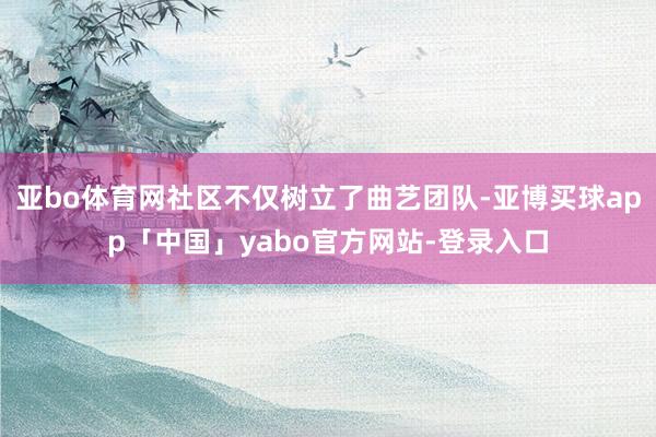 亚bo体育网社区不仅树立了曲艺团队-亚博买球app「中国」yabo官方网站-登录入口