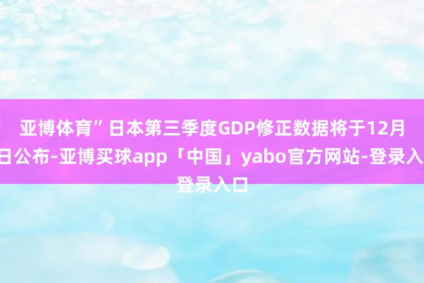 亚博体育”　　日本第三季度GDP修正数据将于12月9日公布-亚博买球app「中国」yabo官方网站-登录入口
