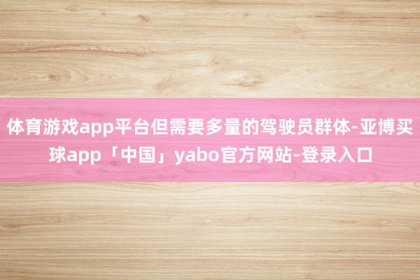 体育游戏app平台但需要多量的驾驶员群体-亚博买球app「中国」yabo官方网站-登录入口