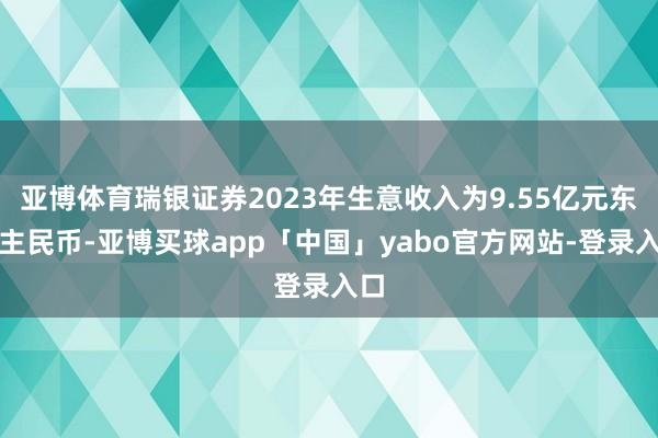 亚博体育瑞银证券2023年生意收入为9.55亿元东谈主民币-亚博买球app「中国」yabo官方网站-登录入口