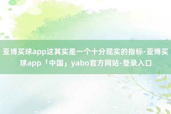 亚博买球app这其实是一个十分现实的指标-亚博买球app「中国」yabo官方网站-登录入口