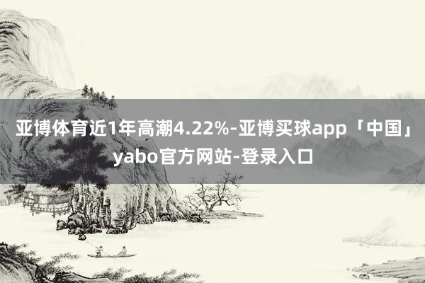 亚博体育近1年高潮4.22%-亚博买球app「中国」yabo官方网站-登录入口