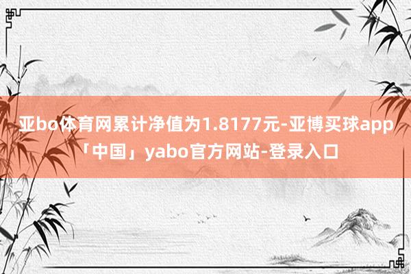 亚bo体育网累计净值为1.8177元-亚博买球app「中国」yabo官方网站-登录入口