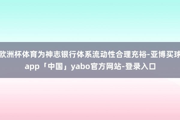 欧洲杯体育为神志银行体系流动性合理充裕-亚博买球app「中国」yabo官方网站-登录入口