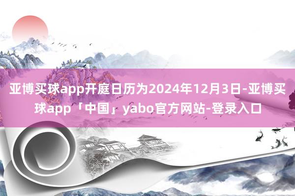亚博买球app开庭日历为2024年12月3日-亚博买球app「中国」yabo官方网站-登录入口
