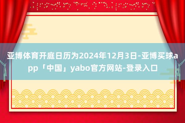 亚博体育开庭日历为2024年12月3日-亚博买球app「中国」yabo官方网站-登录入口