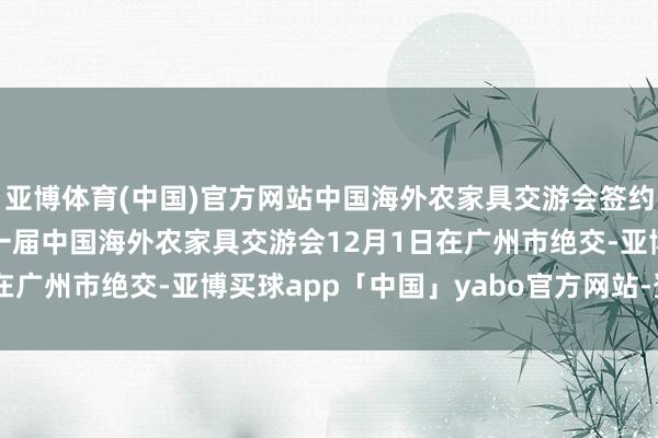 亚博体育(中国)官方网站中国海外农家具交游会签约额达236亿元 第二十一届中国海外农家具交游会12月1日在广州市绝交-亚博买球app「中国」yabo官方网站-登录入口