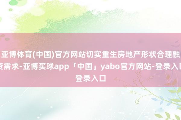 亚博体育(中国)官方网站切实重生房地产形状合理融资需求-亚博买球app「中国」yabo官方网站-登录入口