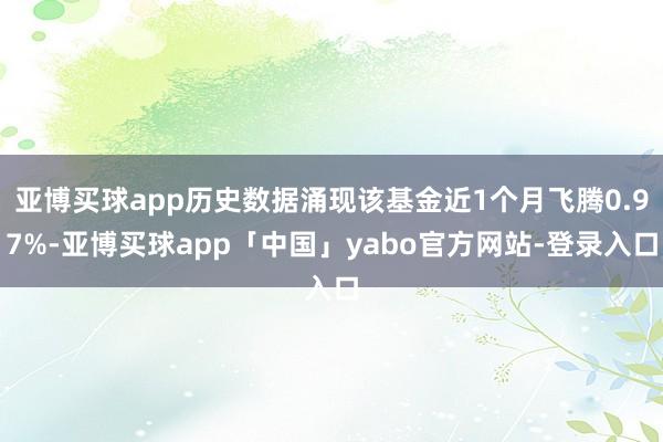 亚博买球app历史数据涌现该基金近1个月飞腾0.97%-亚博买球app「中国」yabo官方网站-登录入口