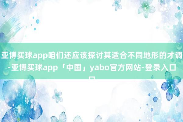 亚博买球app咱们还应该探讨其适合不同地形的才调-亚博买球app「中国」yabo官方网站-登录入口