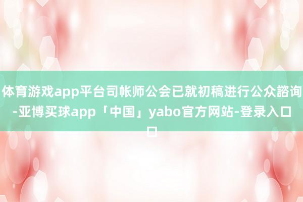 体育游戏app平台司帐师公会已就初稿进行公众諮询-亚博买球app「中国」yabo官方网站-登录入口