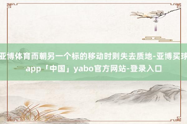 亚博体育而朝另一个标的移动时则失去质地-亚博买球app「中国」yabo官方网站-登录入口