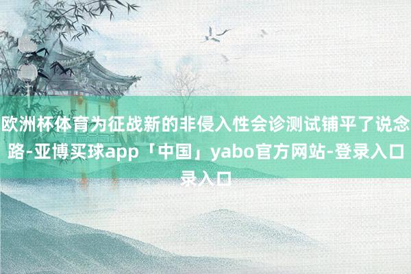 欧洲杯体育为征战新的非侵入性会诊测试铺平了说念路-亚博买球app「中国」yabo官方网站-登录入口