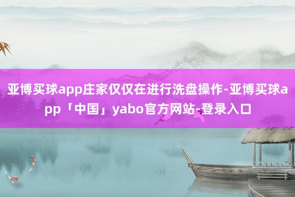 亚博买球app庄家仅仅在进行洗盘操作-亚博买球app「中国」yabo官方网站-登录入口