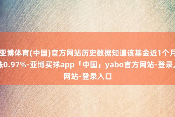 亚博体育(中国)官方网站历史数据知道该基金近1个月高涨0.97%-亚博买球app「中国」yabo官方网站-登录入口