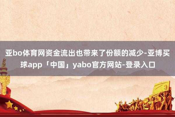 亚bo体育网 资金流出也带来了份额的减少-亚博买球app「中国」yabo官方网站-登录入口