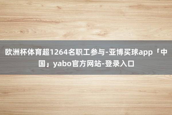 欧洲杯体育超1264名职工参与-亚博买球app「中国」yabo官方网站-登录入口