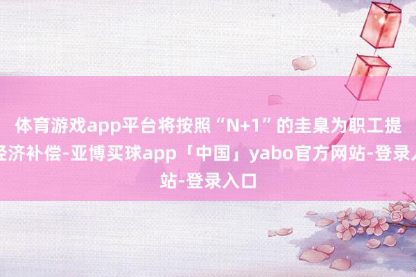 体育游戏app平台将按照“N+1”的圭臬为职工提供经济补偿-亚博买球app「中国」yabo官方网站-登录入口
