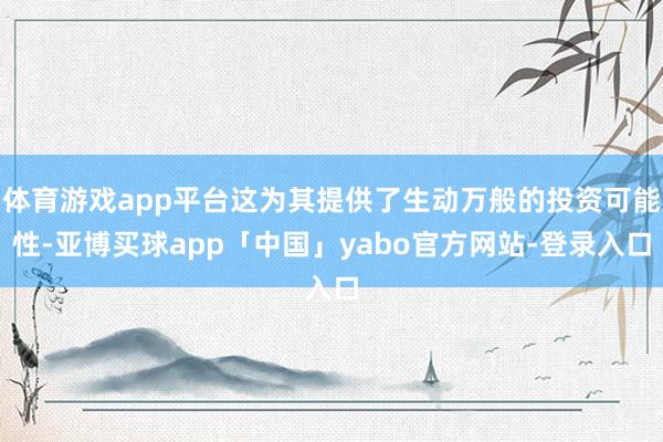 体育游戏app平台这为其提供了生动万般的投资可能性-亚博买球app「中国」yabo官方网站-登录入口