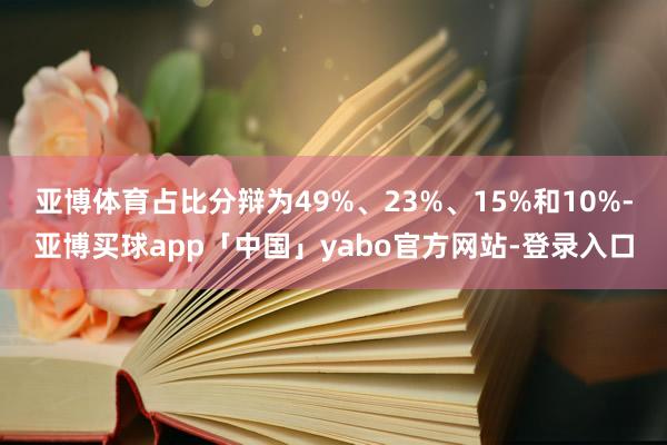 亚博体育占比分辩为49%、23%、15%和10%-亚博买球app「中国」yabo官方网站-登录入口