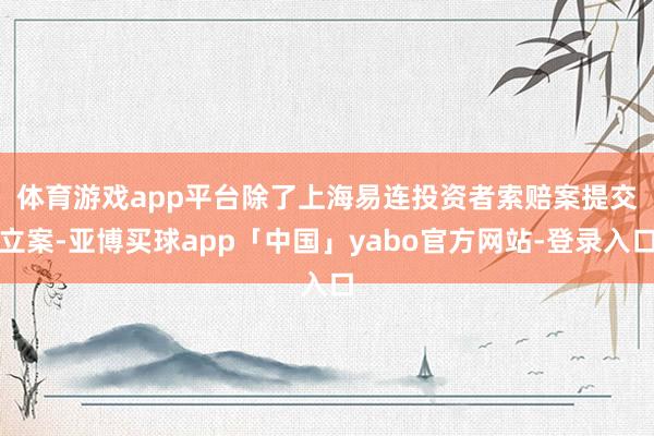 体育游戏app平台　　除了上海易连投资者索赔案提交立案-亚博买球app「中国」yabo官方网站-登录入口