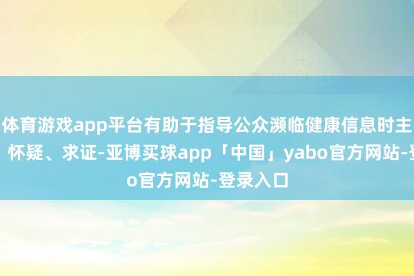 体育游戏app平台有助于指导公众濒临健康信息时主动想考、怀疑、求证-亚博买球app「中国」yabo官方网站-登录入口
