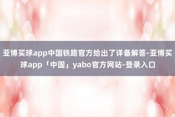 亚博买球app中国铁路官方给出了详备解答-亚博买球app「中国」yabo官方网站-登录入口