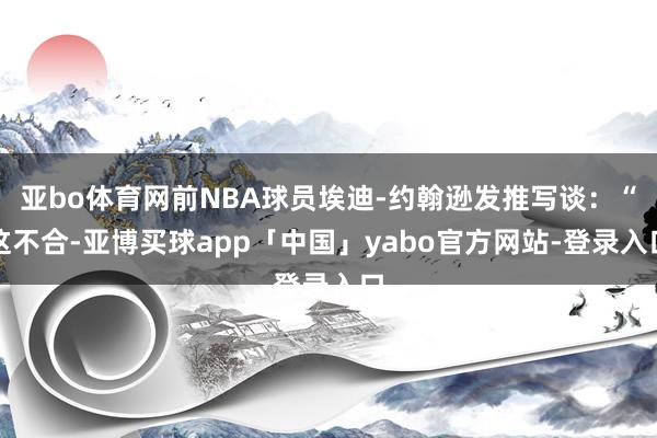亚bo体育网前NBA球员埃迪-约翰逊发推写谈：“这不合-亚博买球app「中国」yabo官方网站-登录入口