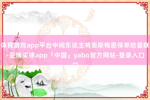 体育游戏app平台中间东谈主将奥斯梅恩保举给曼联-亚博买球app「中国」yabo官方网站-登录入口
