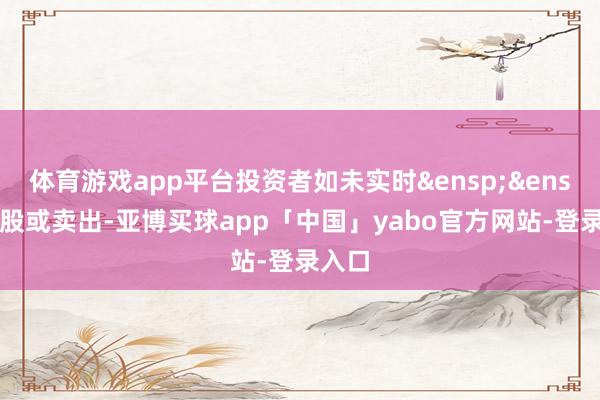 体育游戏app平台投资者如未实时&ensp;&ensp;转股或卖出-亚博买球app「中国」yabo官方网站-登录入口