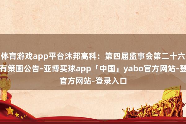 体育游戏app平台沐邦高科：第四届监事会第二十六次会议有策画公告-亚博买球app「中国」yabo官方网站-登录入口