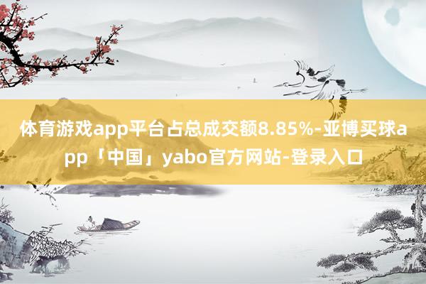 体育游戏app平台占总成交额8.85%-亚博买球app「中国」yabo官方网站-登录入口