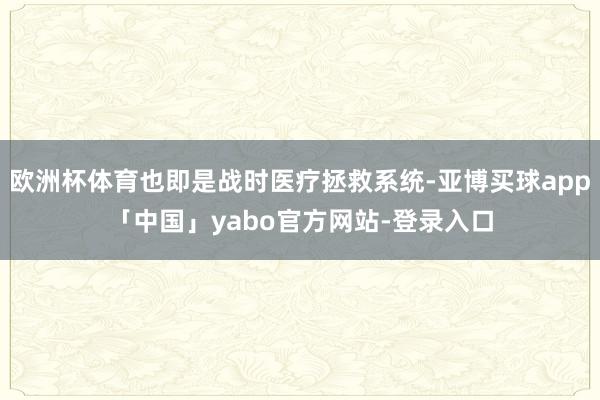 欧洲杯体育也即是战时医疗拯救系统-亚博买球app「中国」yabo官方网站-登录入口