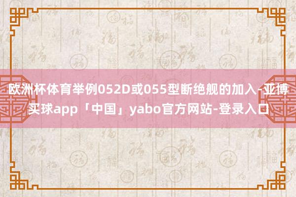 欧洲杯体育举例052D或055型断绝舰的加入-亚博买球app「中国」yabo官方网站-登录入口