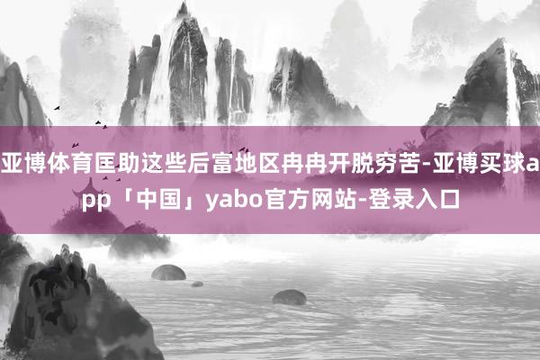 亚博体育匡助这些后富地区冉冉开脱穷苦-亚博买球app「中国」yabo官方网站-登录入口
