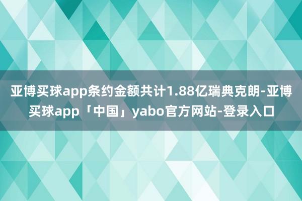亚博买球app条约金额共计1.88亿瑞典克朗-亚博买球app「中国」yabo官方网站-登录入口