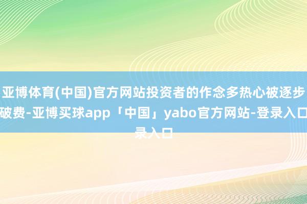 亚博体育(中国)官方网站投资者的作念多热心被逐步破费-亚博买球app「中国」yabo官方网站-登录入口