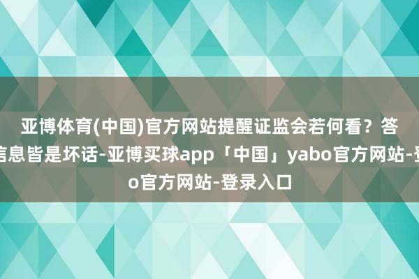 亚博体育(中国)官方网站提醒证监会若何看？　　答：这些信息皆是坏话-亚博买球app「中国」yabo官方网站-登录入口