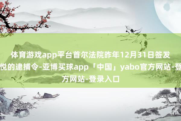 体育游戏app平台　　首尔法院昨年12月31日签发对尹锡悦的逮捕令-亚博买球app「中国」yabo官方网站-登录入口