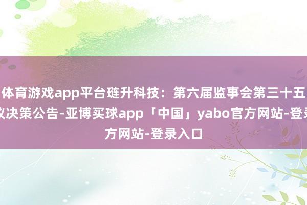 体育游戏app平台琏升科技：第六届监事会第三十五次会议决策公告-亚博买球app「中国」yabo官方网站-登录入口