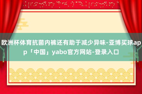 欧洲杯体育抗菌内裤还有助于减少异味-亚博买球app「中国」yabo官方网站-登录入口