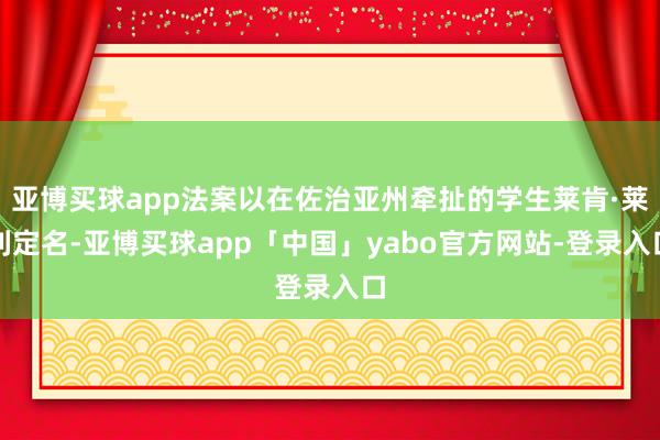 亚博买球app法案以在佐治亚州牵扯的学生莱肯·莱利定名-亚博买球app「中国」yabo官方网站-登录入口