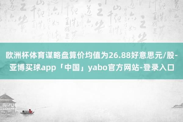 欧洲杯体育谋略盘算价均值为26.88好意思元/股-亚博买球app「中国」yabo官方网站-登录入口